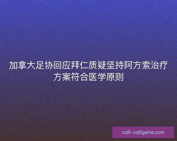加拿大足协回应拜仁质疑坚持阿方索治疗方案符合医学原则