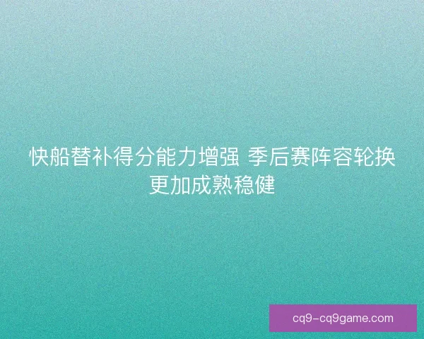 快船替补得分能力增强 季后赛阵容轮换更加成熟稳健